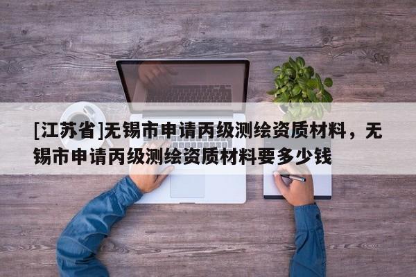 [江蘇省]無錫市申請丙級測繪資質材料，無錫市申請丙級測繪資質材料要多少錢