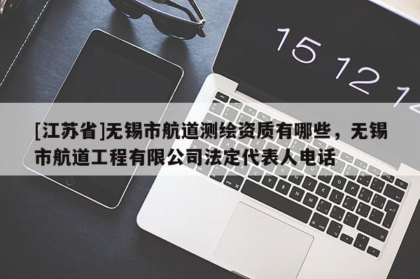 [江蘇省]無錫市航道測繪資質有哪些，無錫市航道工程有限公司法定代表人電話