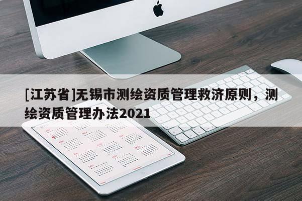 [江蘇省]無錫市測(cè)繪資質(zhì)管理救濟(jì)原則，測(cè)繪資質(zhì)管理辦法2021