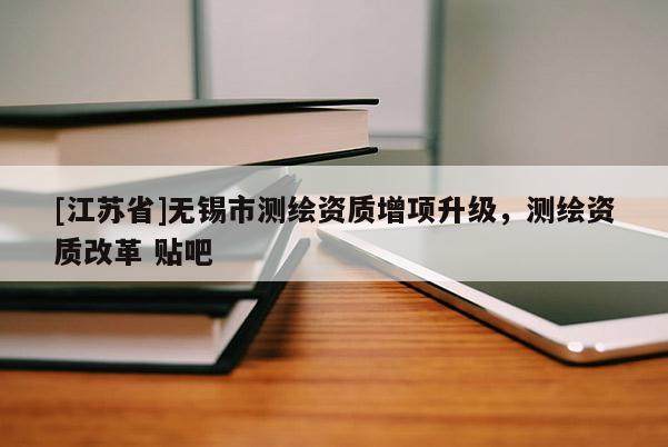 [江蘇省]無錫市測繪資質增項升級，測繪資質改革 貼吧