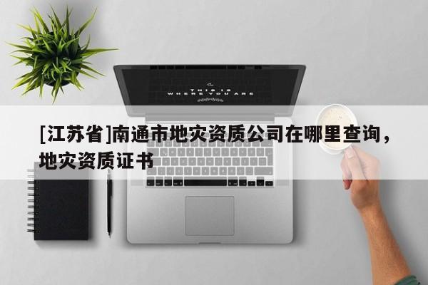 [江蘇省]南通市地災資質公司在哪里查詢，地災資質證書