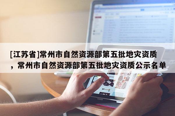 [江蘇省]常州市自然資源部第五批地災資質，常州市自然資源部第五批地災資質公示名單